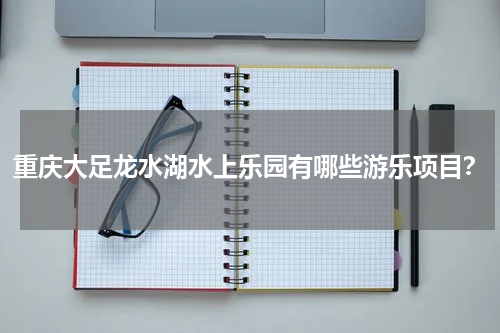 重庆大足龙水湖水上乐园有哪些游乐项目？