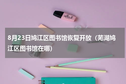 8月23日鸠江区图书馆恢复开放（芜湖鸠江区图书馆在哪）