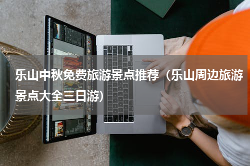 乐山中秋免费旅游景点推荐（乐山周边旅游景点大全三日游）