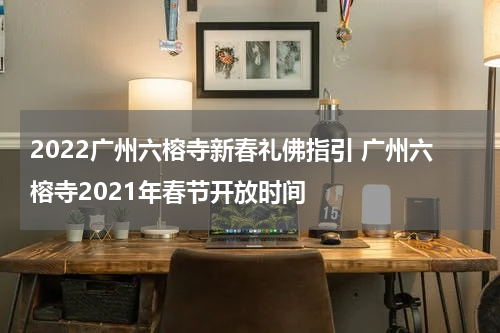 2022广州六榕寺新春礼佛指引 广州六榕寺2021年春节开放时间