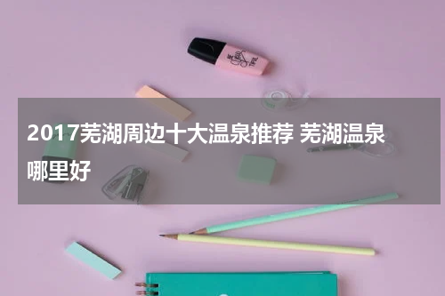 2017芜湖周边十大温泉推荐 芜湖温泉哪里好