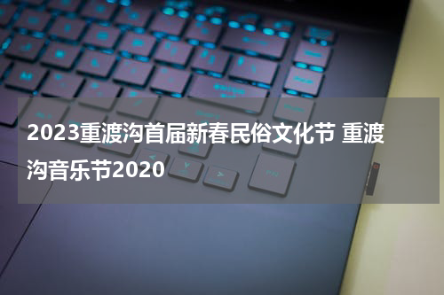 2023重渡沟首届新春民俗文化节 重渡沟音乐节2020