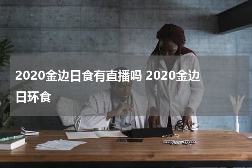 2020金边日食有直播吗 2020金边日环食