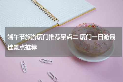 端午节旅游厦门推荐景点二 厦门一日游最佳景点推荐