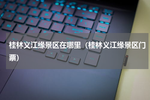 桂林义江缘景区在哪里（桂林义江缘景区门票）