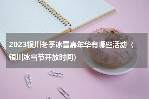 2023银川冬季冰雪嘉年华有哪些活动（银川冰雪节开放时间）