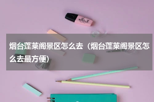 烟台蓬莱阁景区怎么去（烟台蓬莱阁景区怎么去最方便）