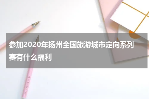 参加2020年扬州全国旅游城市定向系列赛有什么福利