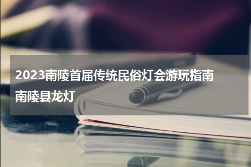 2023南陵首届传统民俗灯会游玩指南 南陵县龙灯