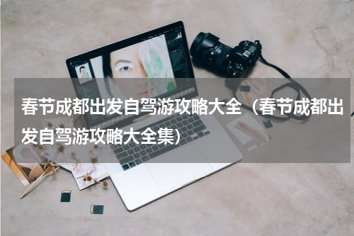 春节成都出发自驾游攻略大全（春节成都出发自驾游攻略大全集）