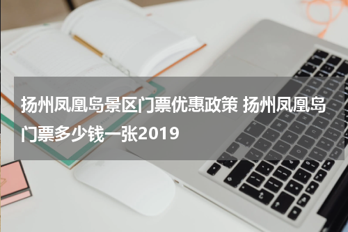 扬州凤凰岛景区门票优惠政策 扬州凤凰岛门票多少钱一张2019