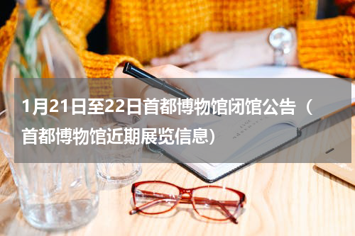 1月21日至22日首都博物馆闭馆公告（首都博物馆近期展览信息）