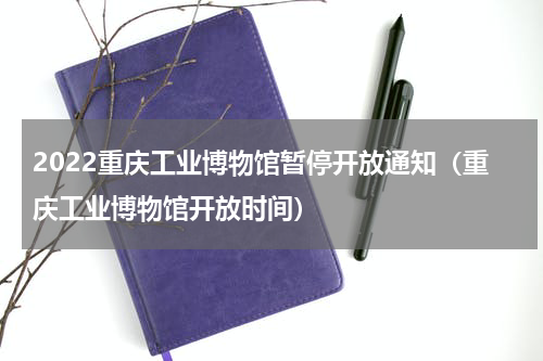 2022重庆工业博物馆暂停开放通知（重庆工业博物馆开放时间）