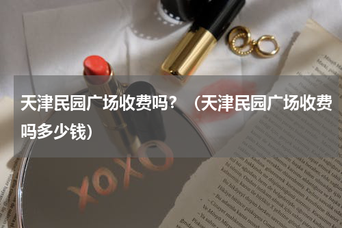 天津民园广场收费吗？（天津民园广场收费吗多少钱）