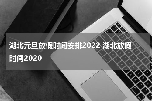 湖北元旦放假时间安排2022 湖北放假时间2020