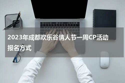 2023年成都欢乐谷情人节一周CP活动报名方式