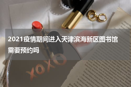 2021疫情期间进入天津滨海新区图书馆需要预约吗