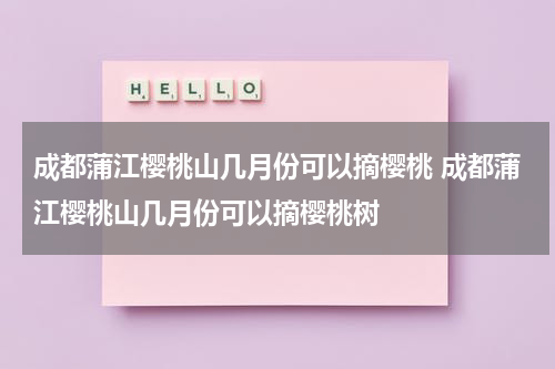 成都蒲江樱桃山几月份可以摘樱桃 成都蒲江樱桃山几月份可以摘樱桃树