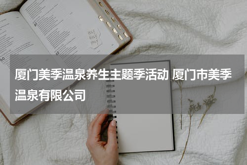 厦门美季温泉养生主题季活动 厦门市美季温泉有限公司