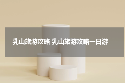 乳山旅游攻略 乳山旅游攻略一日游