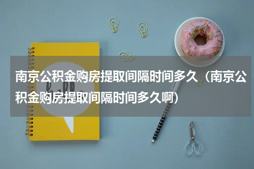 南京公积金购房提取间隔时间多久（南京公积金购房提取间隔时间多久啊）