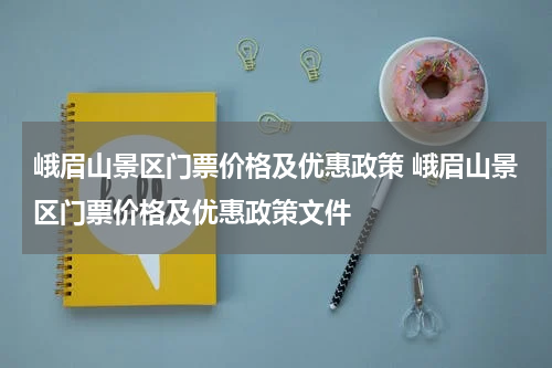 峨眉山景区门票价格及优惠政策 峨眉山景区门票价格及优惠政策文件