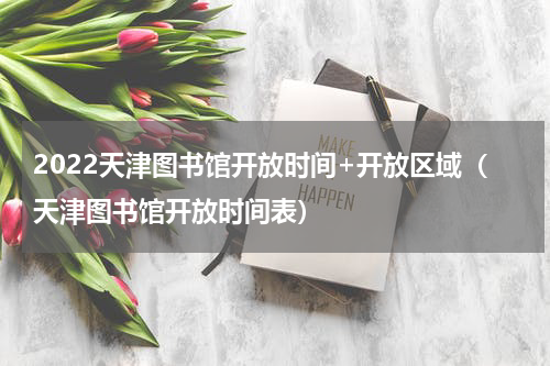 2022天津图书馆开放时间+开放区域（天津图书馆开放时间表）