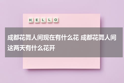 成都花舞人间现在有什么花 成都花舞人间这两天有什么花开