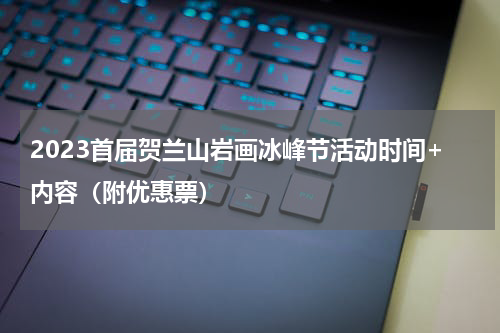 2023首届贺兰山岩画冰峰节活动时间+内容（附优惠票）