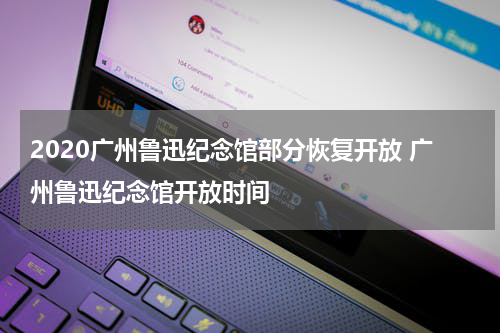 2020广州鲁迅纪念馆部分恢复开放 广州鲁迅纪念馆开放时间