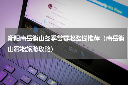 衡阳南岳衡山冬季赏雾凇路线推荐（南岳衡山雾凇旅游攻略）