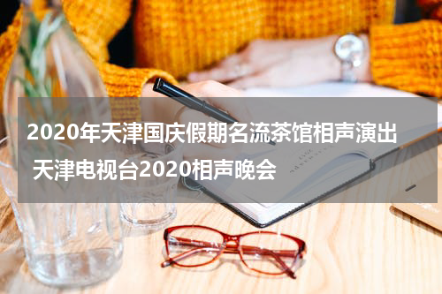 2020年天津国庆假期名流茶馆相声演出 天津电视台2020相声晚会