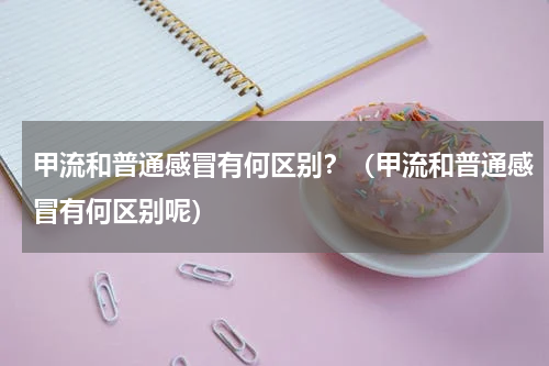 甲流和普通感冒有何区别？（甲流和普通感冒有何区别呢）