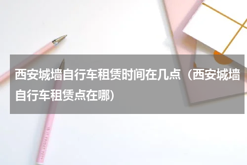 西安城墙自行车租赁时间在几点（西安城墙自行车租赁点在哪）