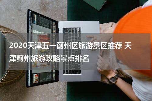 2020天津五一蓟州区旅游景区推荐 天津蓟州旅游攻略景点排名