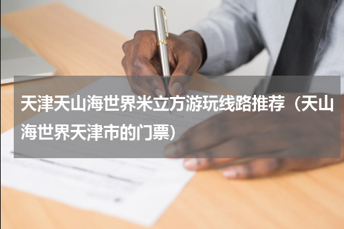 天津天山海世界米立方游玩线路推荐（天山海世界天津市的门票）