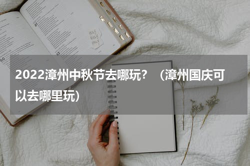 2022漳州中秋节去哪玩？（漳州国庆可以去哪里玩）