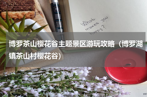 博罗茶山樱花谷主题景区游玩攻略（博罗湖镇茶山村樱花谷）