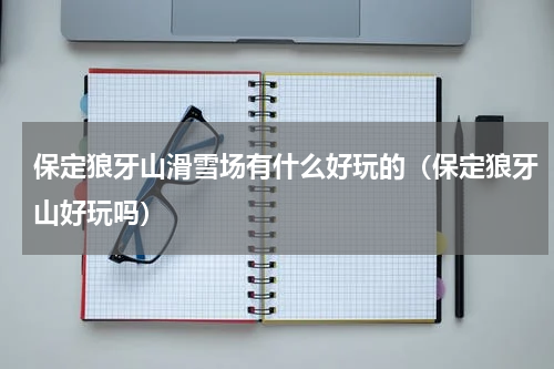 保定狼牙山滑雪场有什么好玩的（保定狼牙山好玩吗）