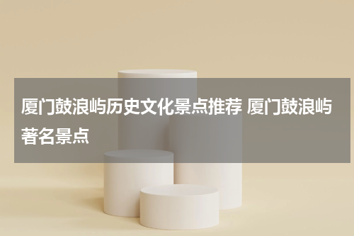 厦门鼓浪屿历史文化景点推荐 厦门鼓浪屿著名景点