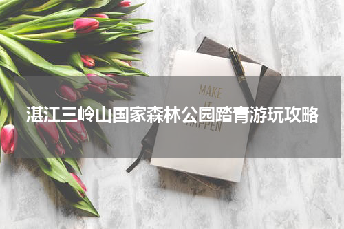 湛江三岭山国家森林公园踏青游玩攻略