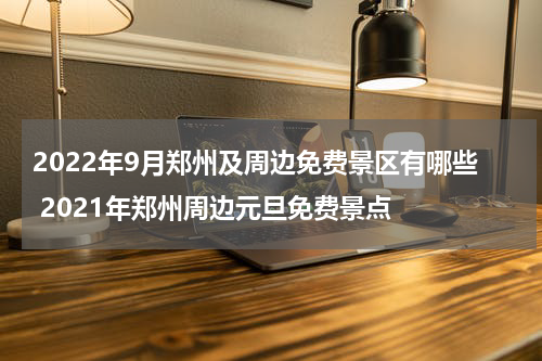 2022年9月郑州及周边免费景区有哪些 2021年郑州周边元旦免费景点