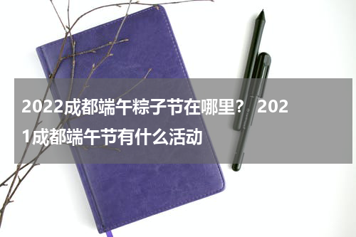 2022成都端午粽子节在哪里？ 2021成都端午节有什么活动