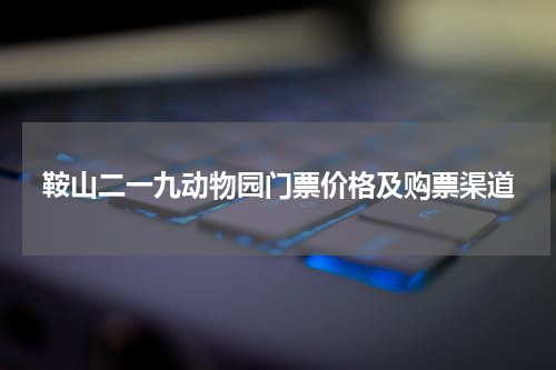 鞍山二一九动物园门票价格及购票渠道