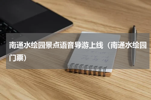 南通水绘园景点语音导游上线（南通水绘园门票）