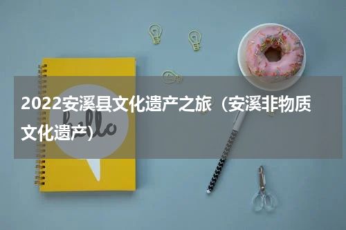 2022安溪县文化遗产之旅（安溪非物质文化遗产）