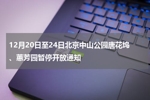 12月20日至24日北京中山公园唐花坞、蕙芳园暂停开放通知