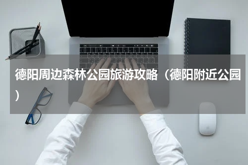 德阳周边森林公园旅游攻略（德阳附近公园）