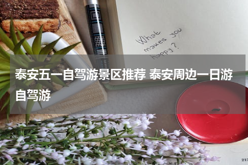 泰安五一自驾游景区推荐 泰安周边一日游自驾游