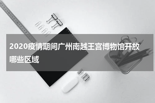 2020疫情期间广州南越王宫博物馆开放哪些区域